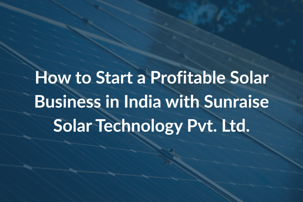 How to Start a Profitable Solar Business in India with Sunraise Solar Technology Pvt. Ltd.